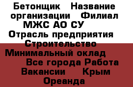 Бетонщик › Название организации ­ Филиал МЖС АО СУ-155 › Отрасль предприятия ­ Строительство › Минимальный оклад ­ 40 000 - Все города Работа » Вакансии   . Крым,Ореанда